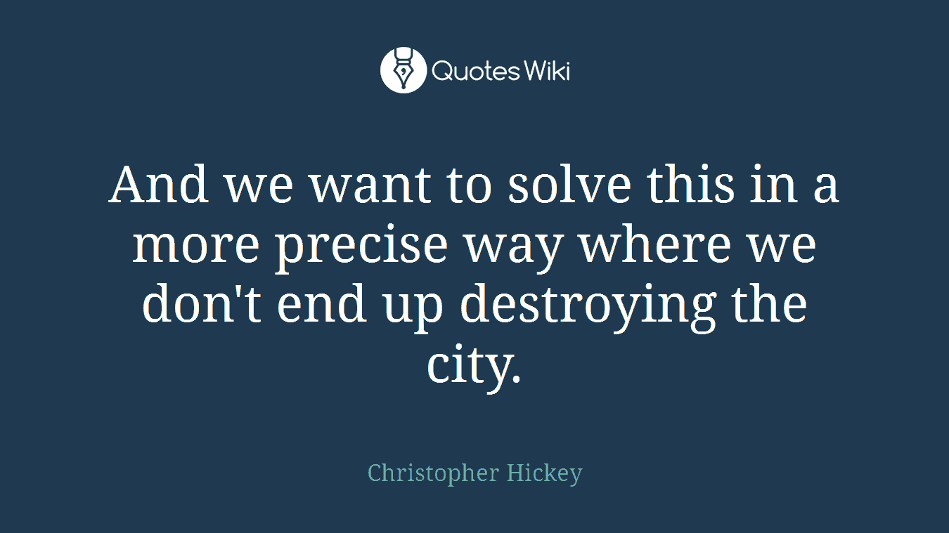 And we want to solve this in a more precise way where we don't end up destroying the city.