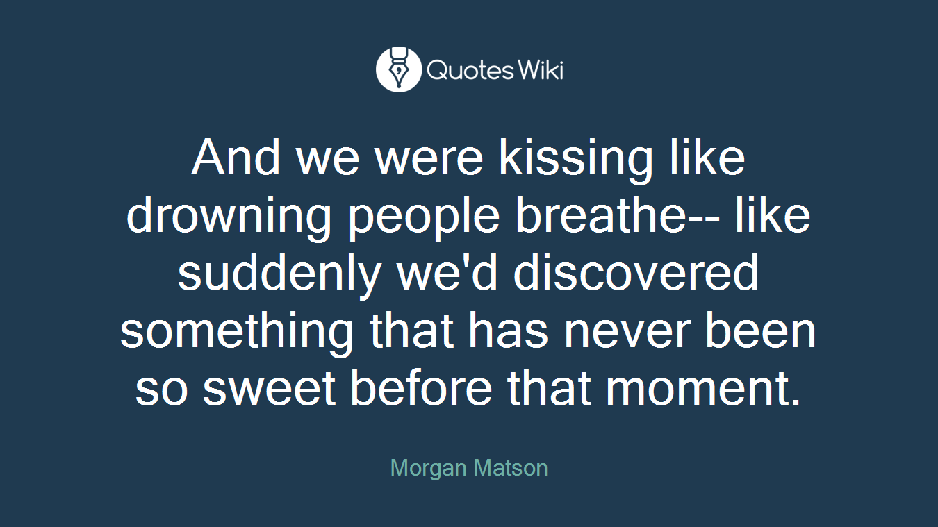 And we were kissing like drowning people breathe-- like suddenly we'd discovered something that has never been so sweet before that moment.