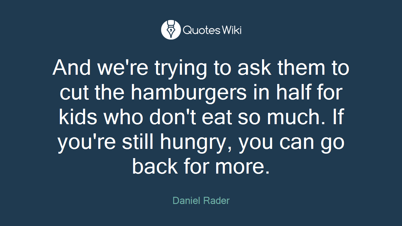 And we're trying to ask them to cut the hamburgers in half for kids who don't eat so much. If you're still hungry, you can go back for more.