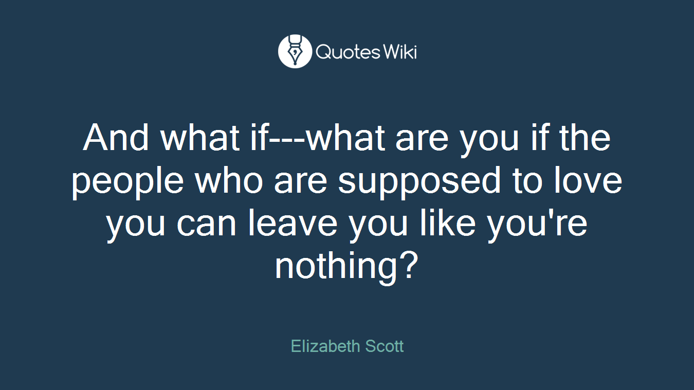 And what if---what are you if the people who are supposed to love you can leave you like you're nothing?