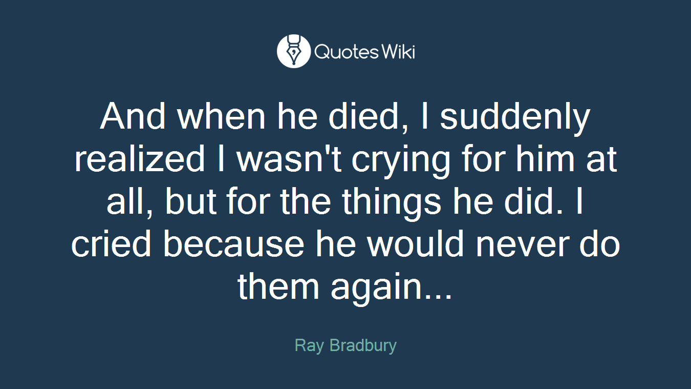And when he died, I suddenly realized I wasn't crying for him at all, but for the things he did. I cried because he would never do them again...