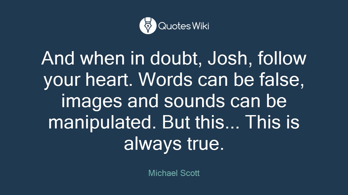 And when in doubt, Josh, follow your heart. Words can be false, images and sounds can be manipulated. But this... This is always true.
