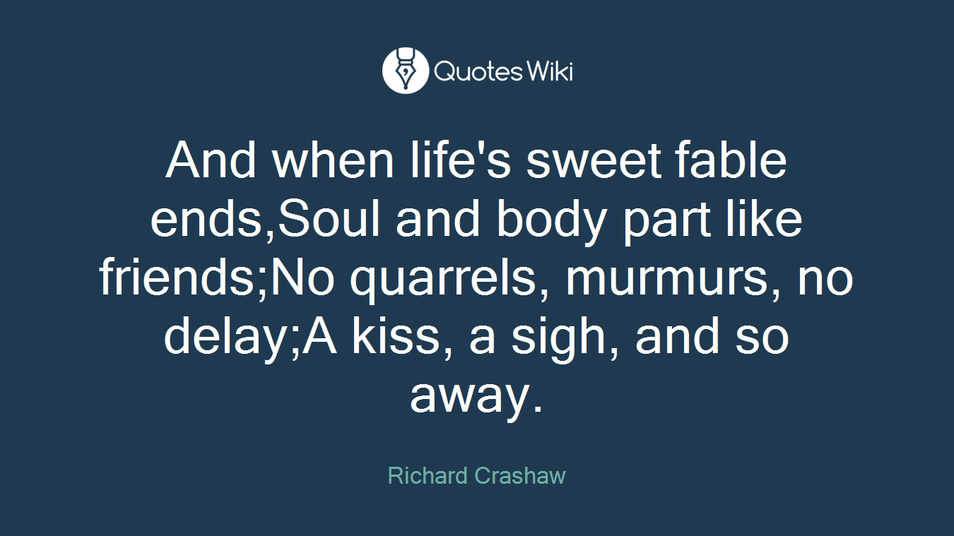 And when life's sweet fable ends,Soul and body part like friends;No quarrels, murmurs, no delay;A kiss, a sigh, and so away.