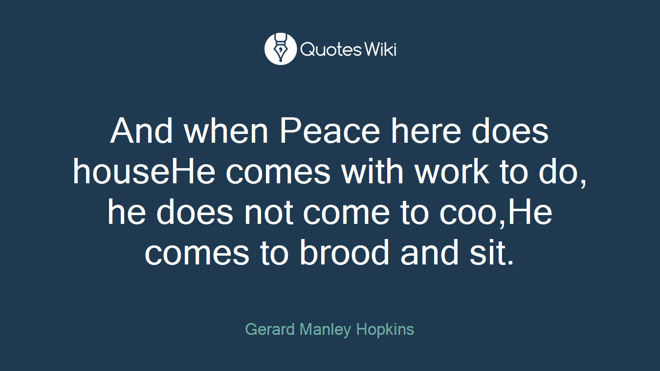And when Peace here does houseHe comes with work to do, he does not come to coo,He comes to brood and sit.