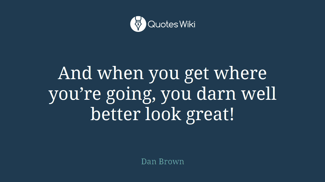 And when you get where you’re going, you darn well better look great!