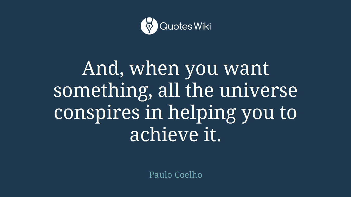 And, when you want something, all the universe conspires in helping you to achieve it.