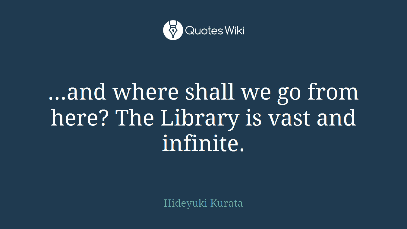 ...and where shall we go from here? The Library is vast and infinite.