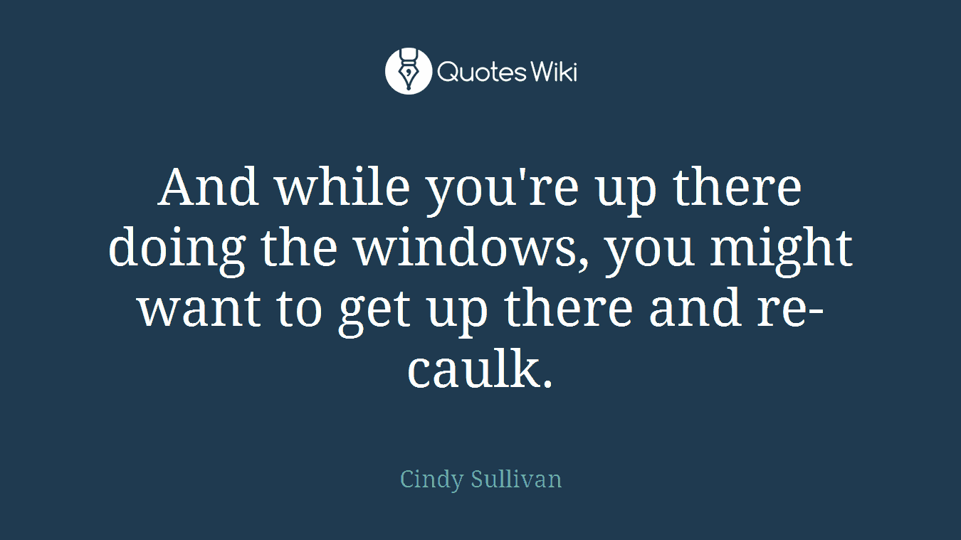 And while you're up there doing the windows, you might want to get up there and re-caulk.