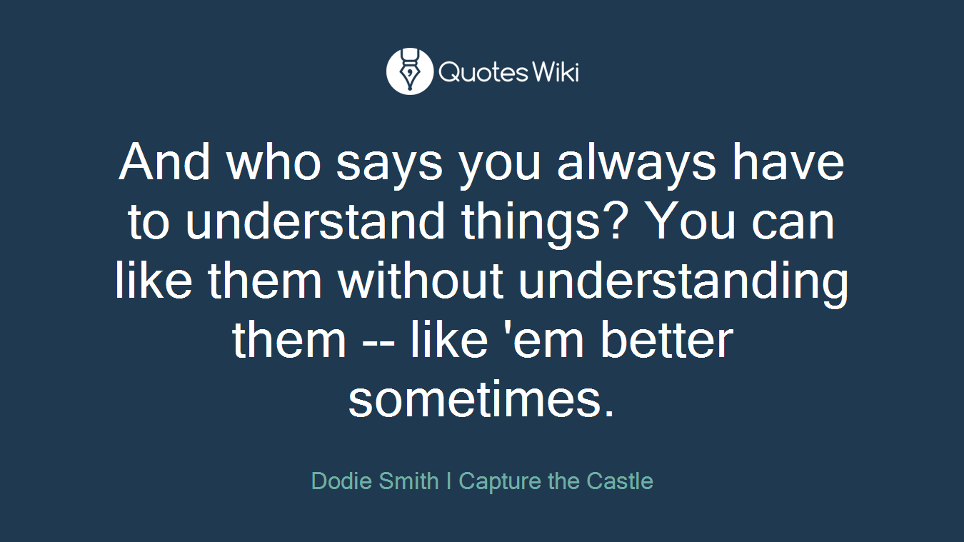 And who says you always have to understand things? You can like them without understanding them -- like 'em better sometimes.