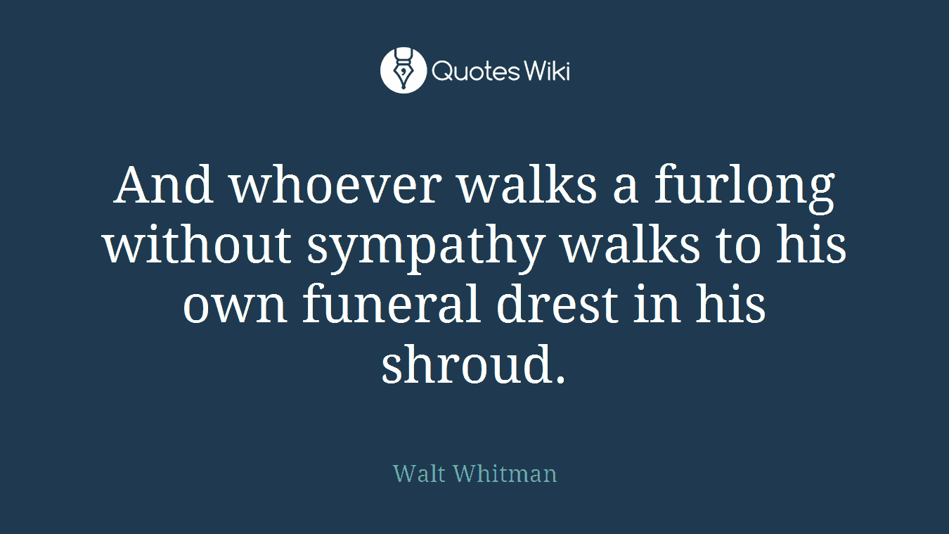 And whoever walks a furlong without sympathy walks to his own funeral drest in his shroud.