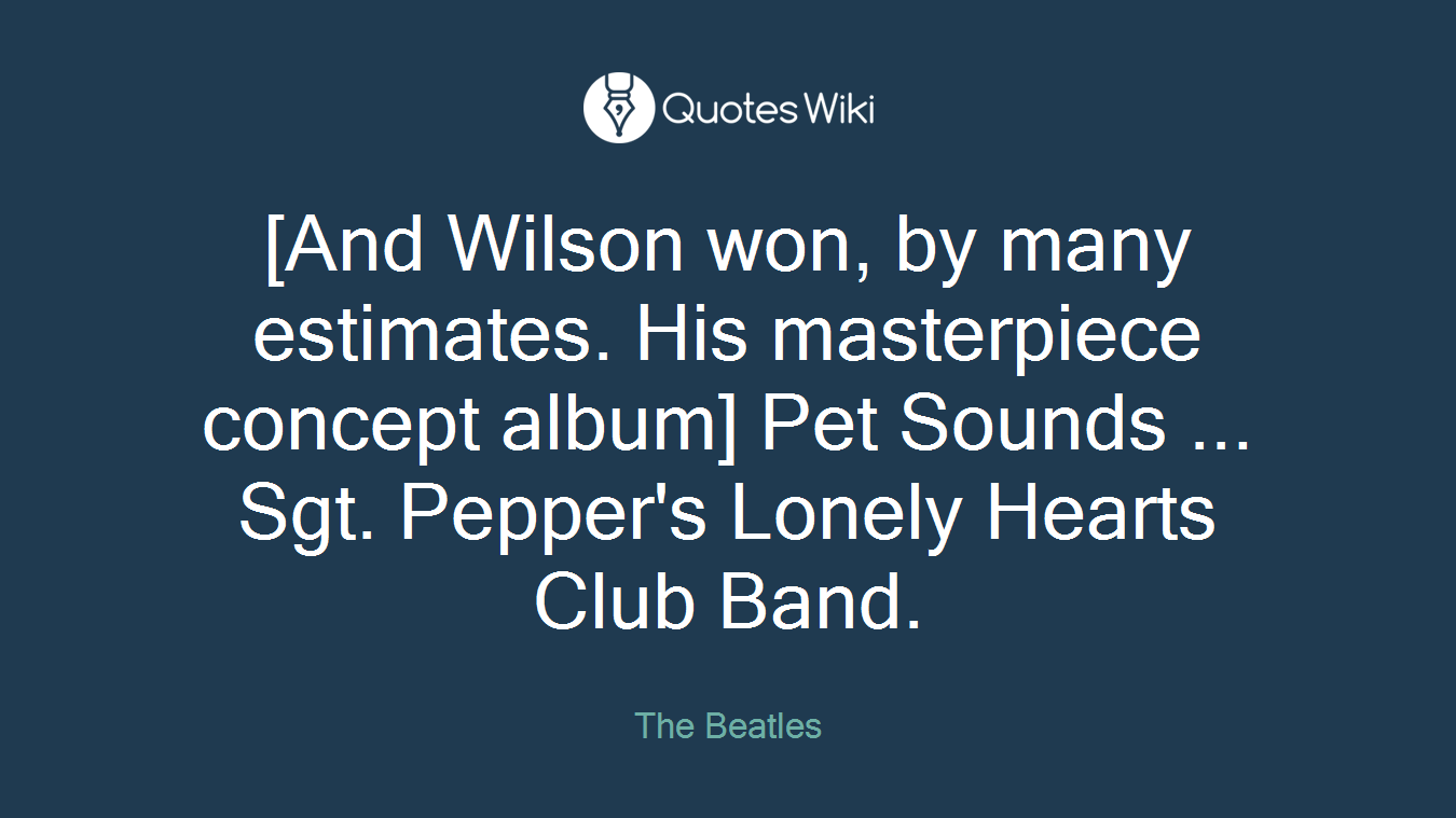[And Wilson won, by many estimates. His masterpiece concept album] Pet Sounds ... Sgt. Pepper's Lonely Hearts Club Band.