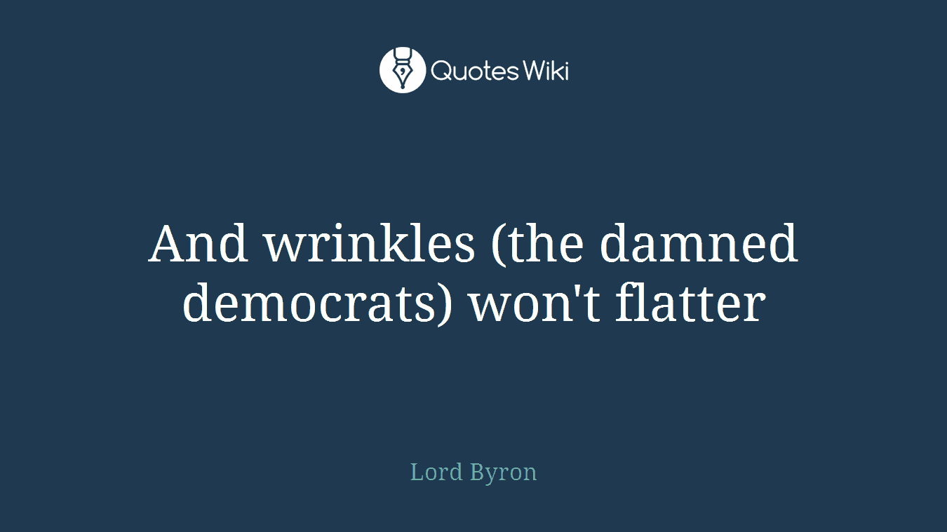 And wrinkles (the damned democrats) won't flatter