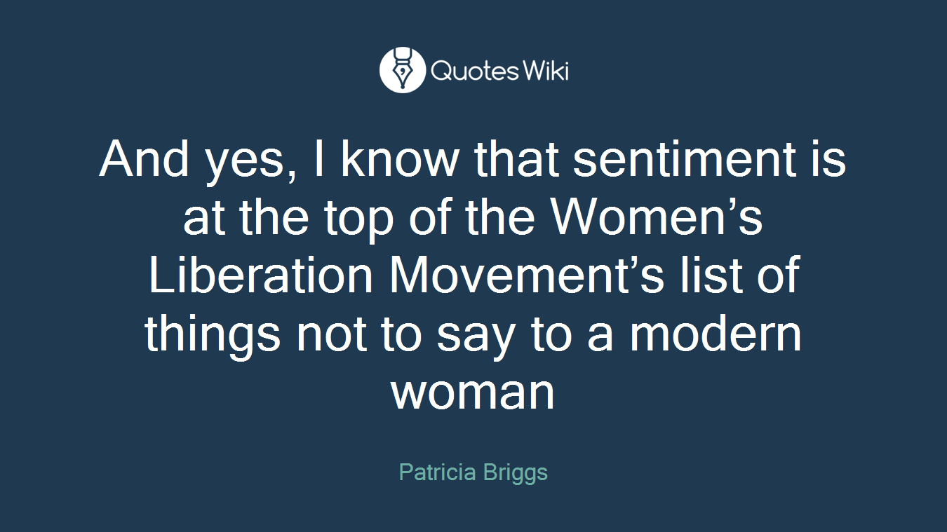 And yes, I know that sentiment is at the top of the Women’s Liberation Movement’s list of things not to say to a modern woman