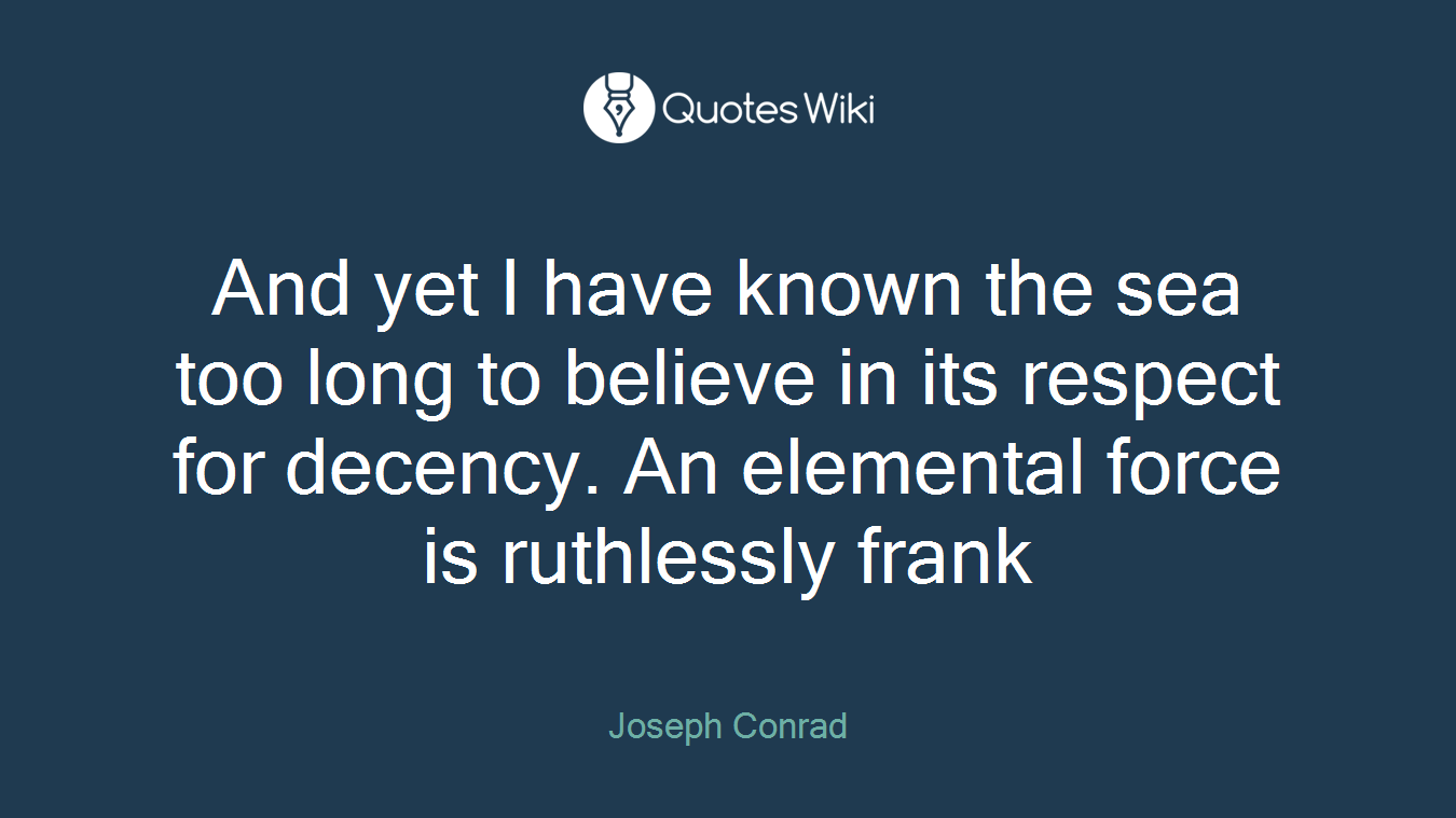 And yet I have known the sea too long to believe in its respect for decency. An elemental force is ruthlessly frank