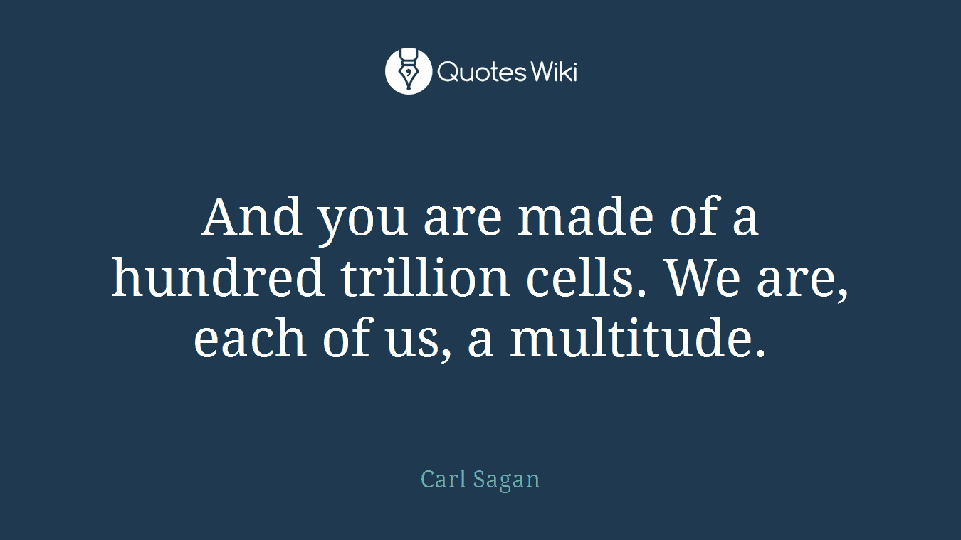 And you are made of a hundred trillion cells. We are, each of us, a multitude.