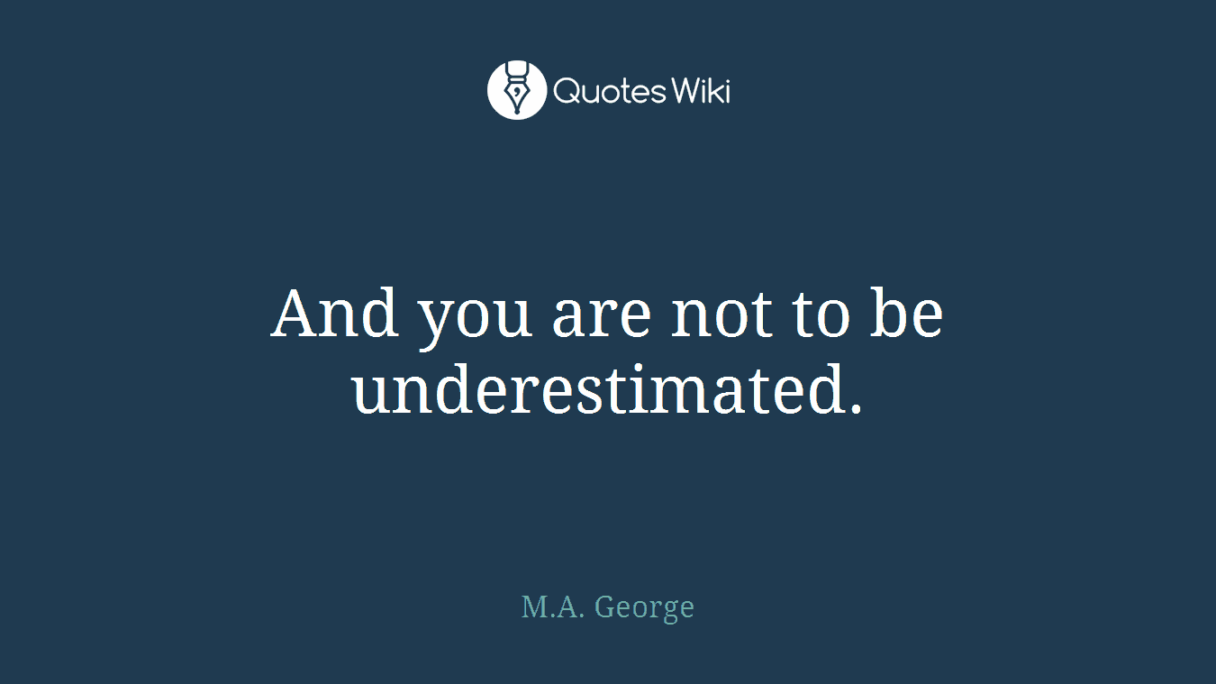And you are not to be underestimated.