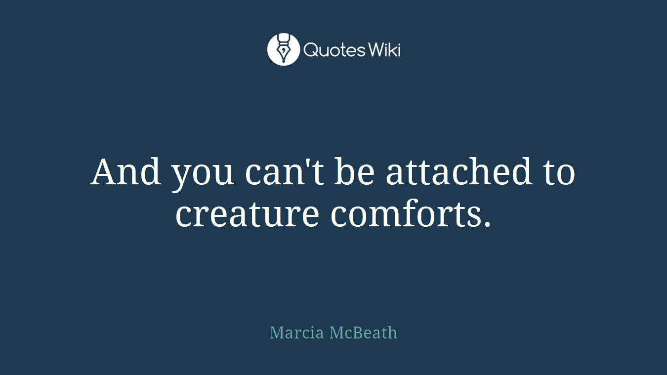 And you can't be attached to creature comforts.