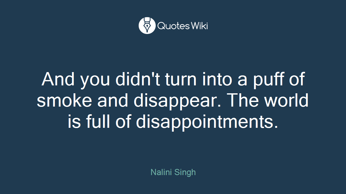 And you didn't turn into a puff of smoke and disappear. The world is full of disappointments.