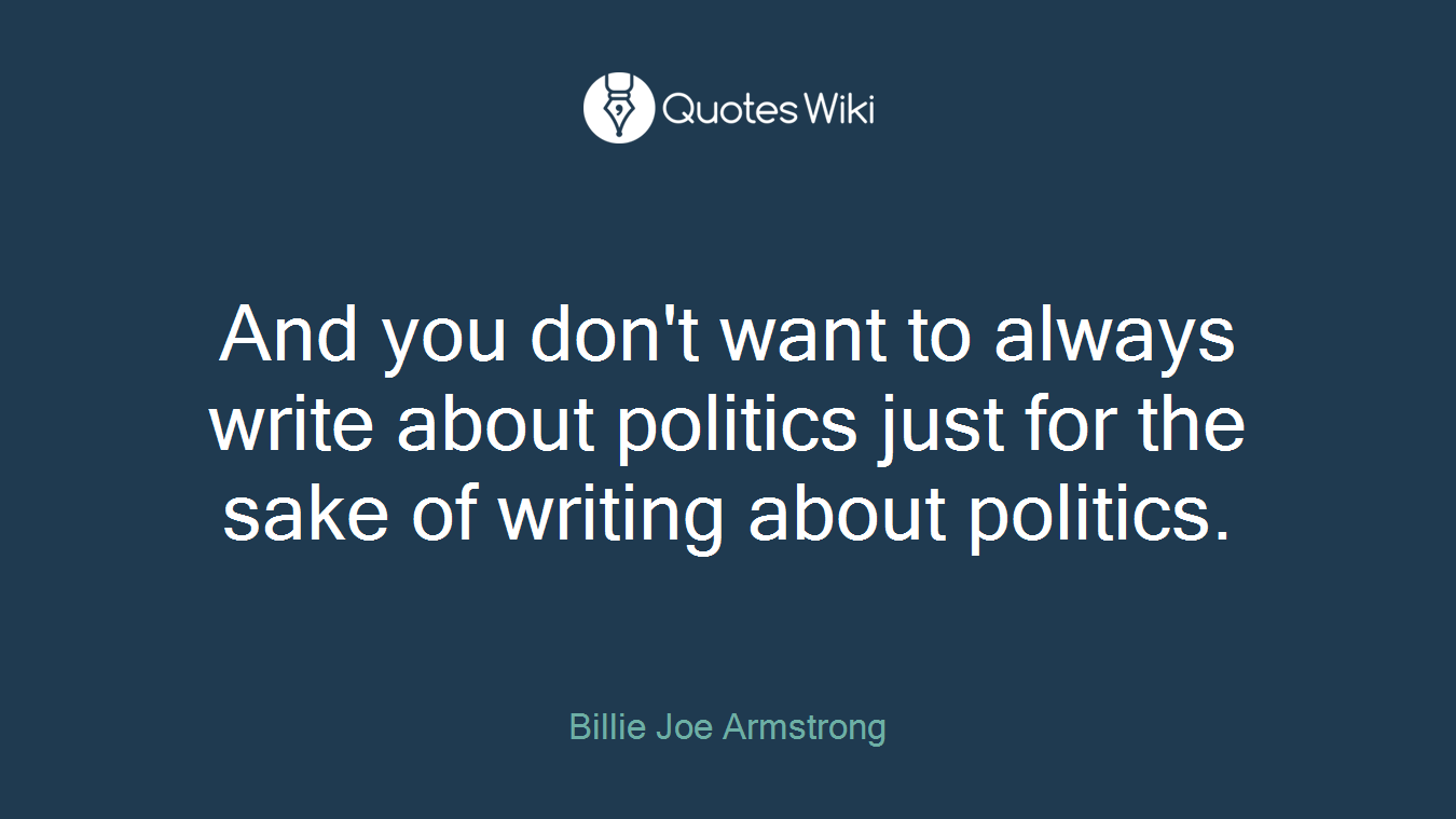And you don't want to always write about politics just for the sake of writing about politics.