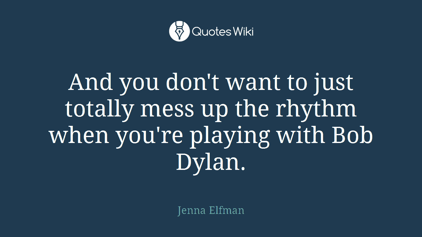 And you don't want to just totally mess up the rhythm when you're playing with Bob Dylan.