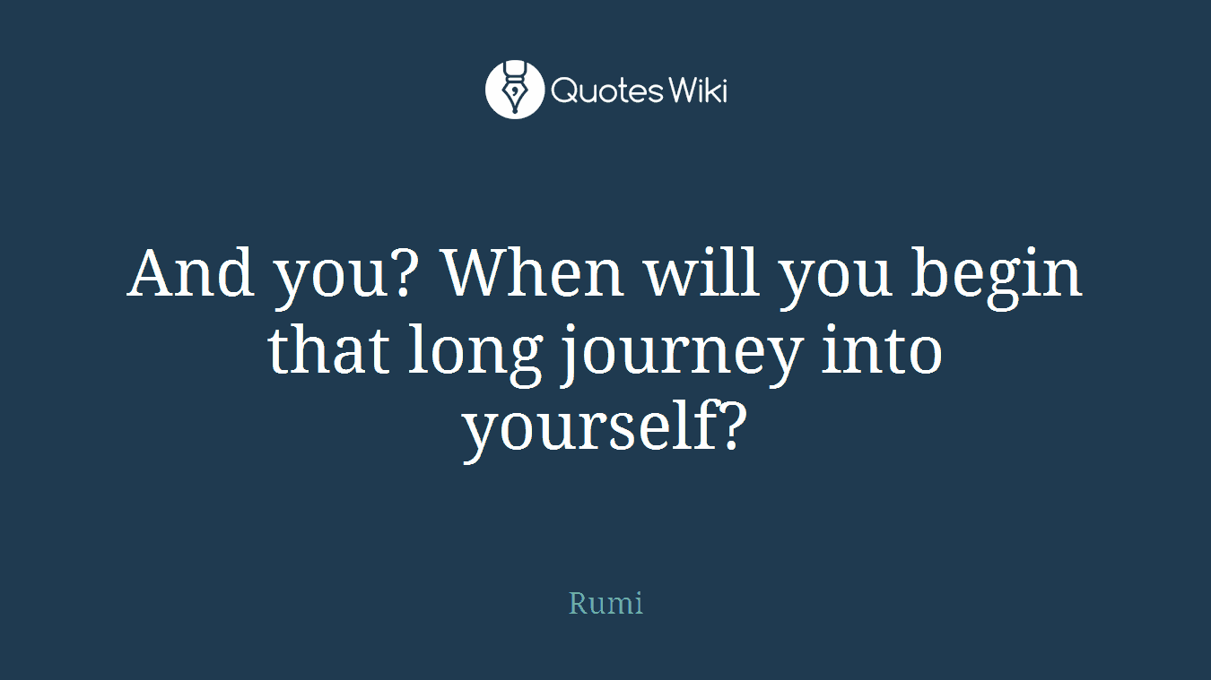 And you? When will you begin that long journey into yourself?