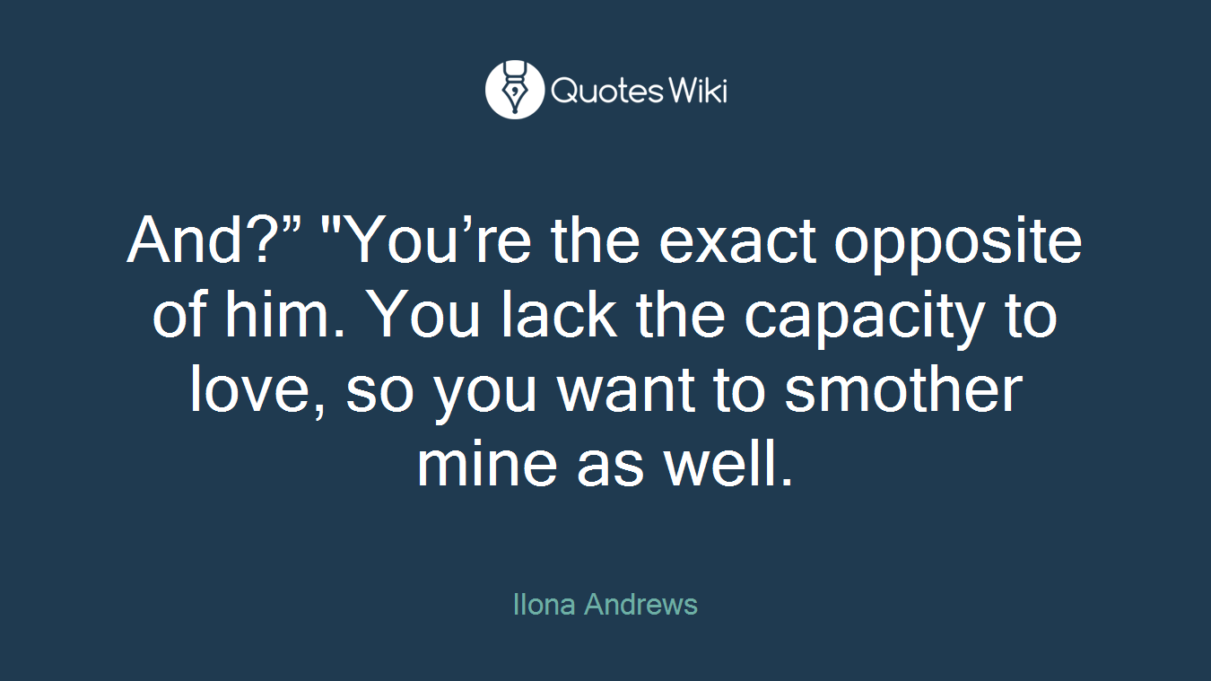 And?” "You’re the exact opposite of him. You lack the capacity to love, so you want to smother mine as well.