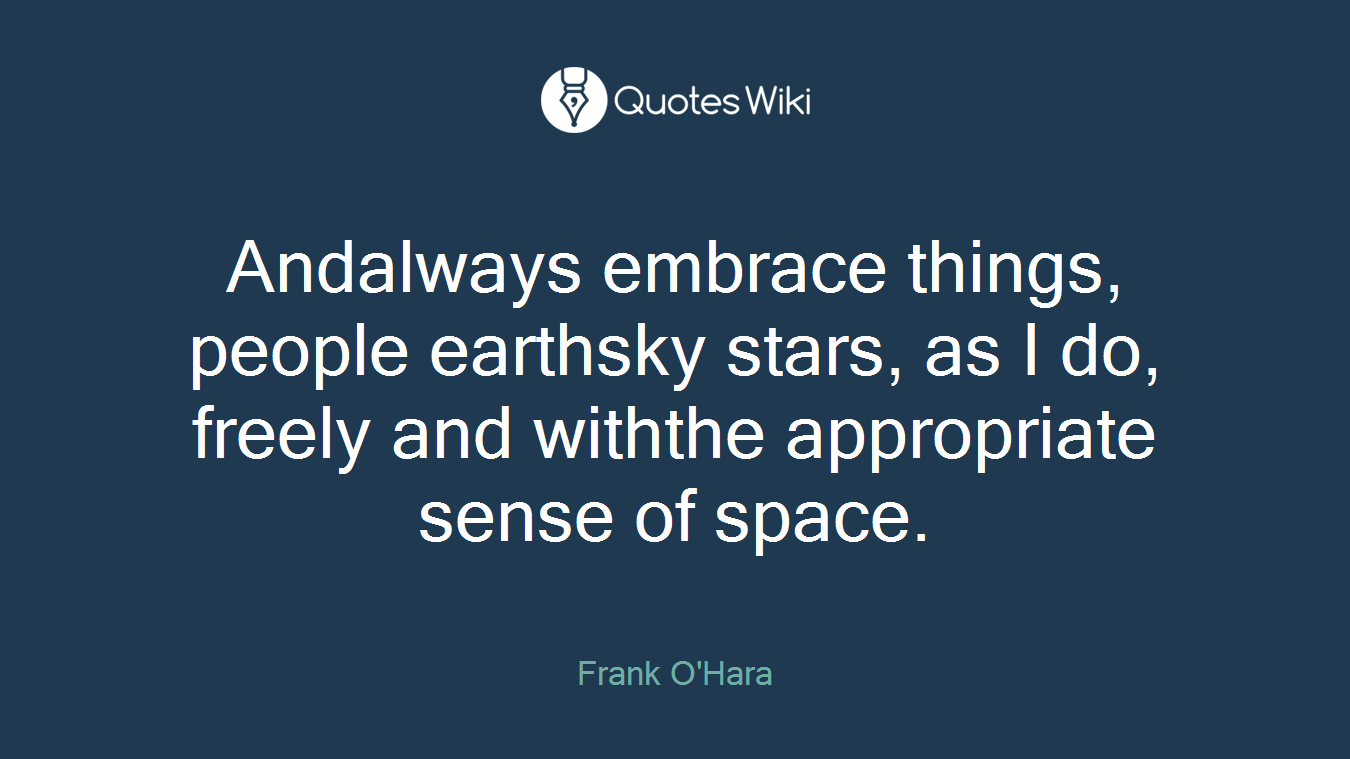 Andalways embrace things, people earthsky stars, as I do, freely and withthe appropriate sense of space.