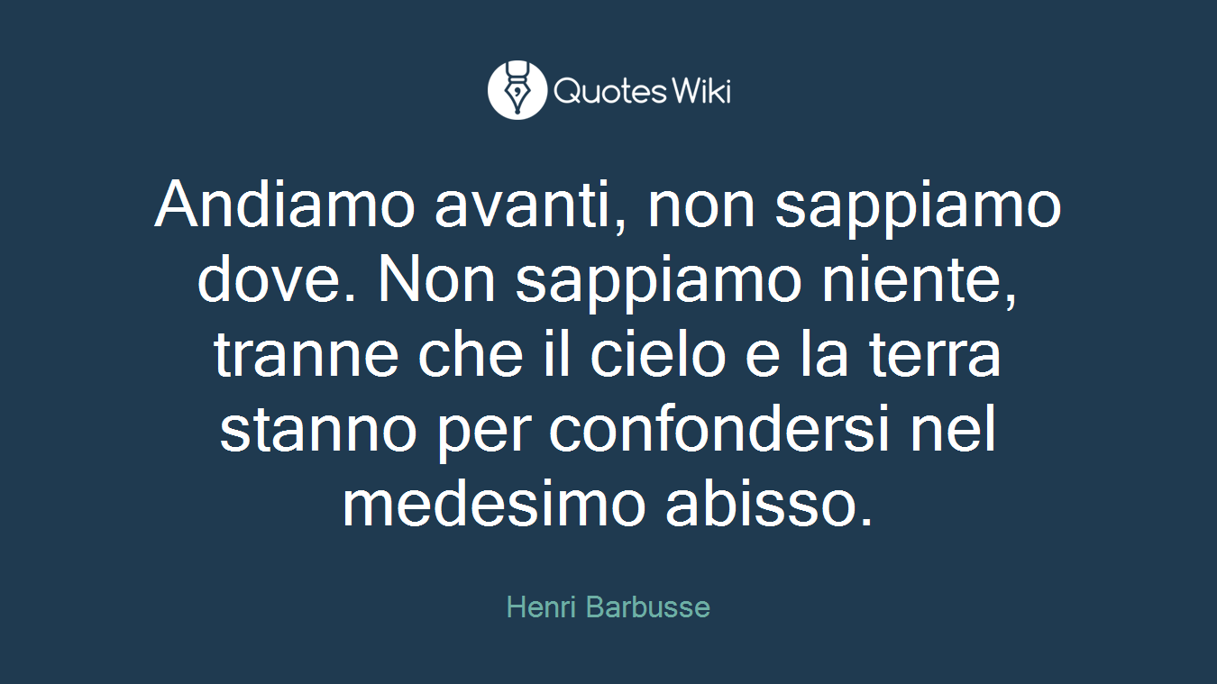 Andiamo avanti, non sappiamo dove. Non sappiamo niente, tranne che il cielo e la terra stanno per confondersi nel medesimo abisso.