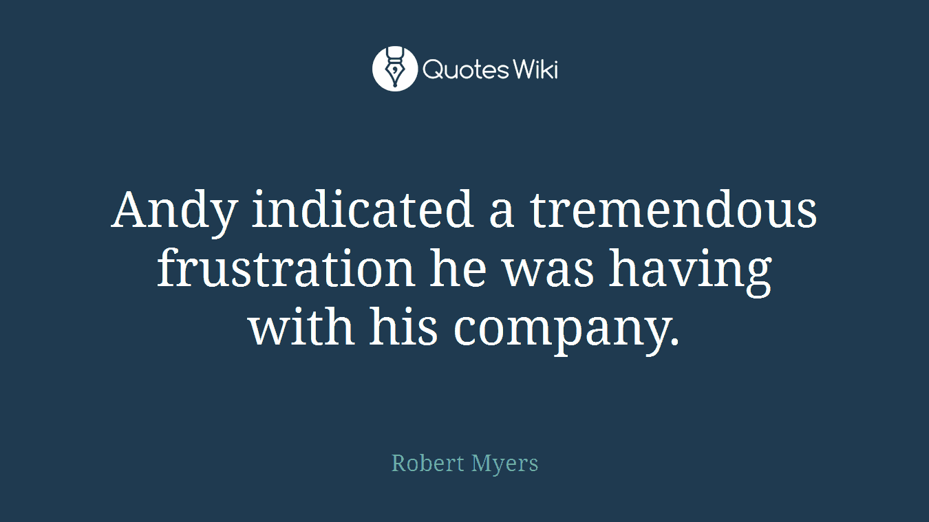 Andy indicated a tremendous frustration he was having with his company.