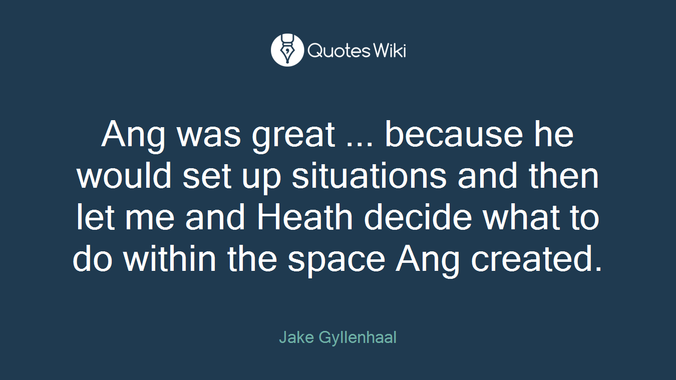 Ang was great ... because he would set up situations and then let me and Heath decide what to do within the space Ang created.