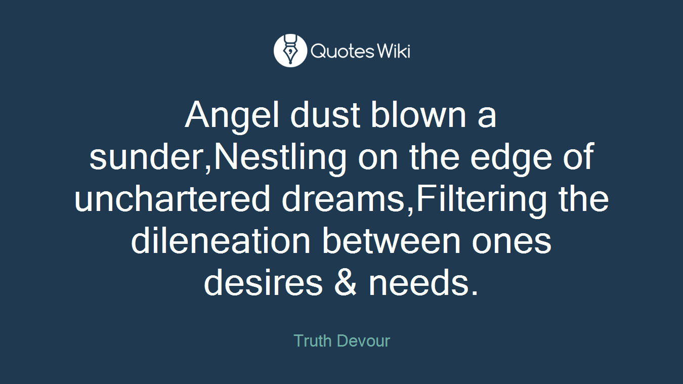 Angel dust blown a sunder,Nestling on the edge of unchartered dreams,Filtering the dileneation between ones desires & needs.