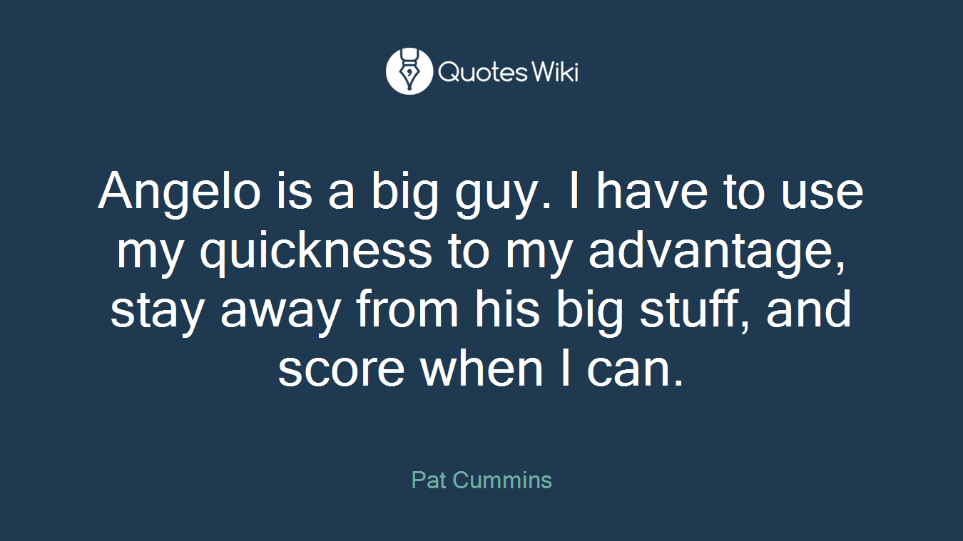 Angelo is a big guy. I have to use my quickness to my advantage, stay away from his big stuff, and score when I can.