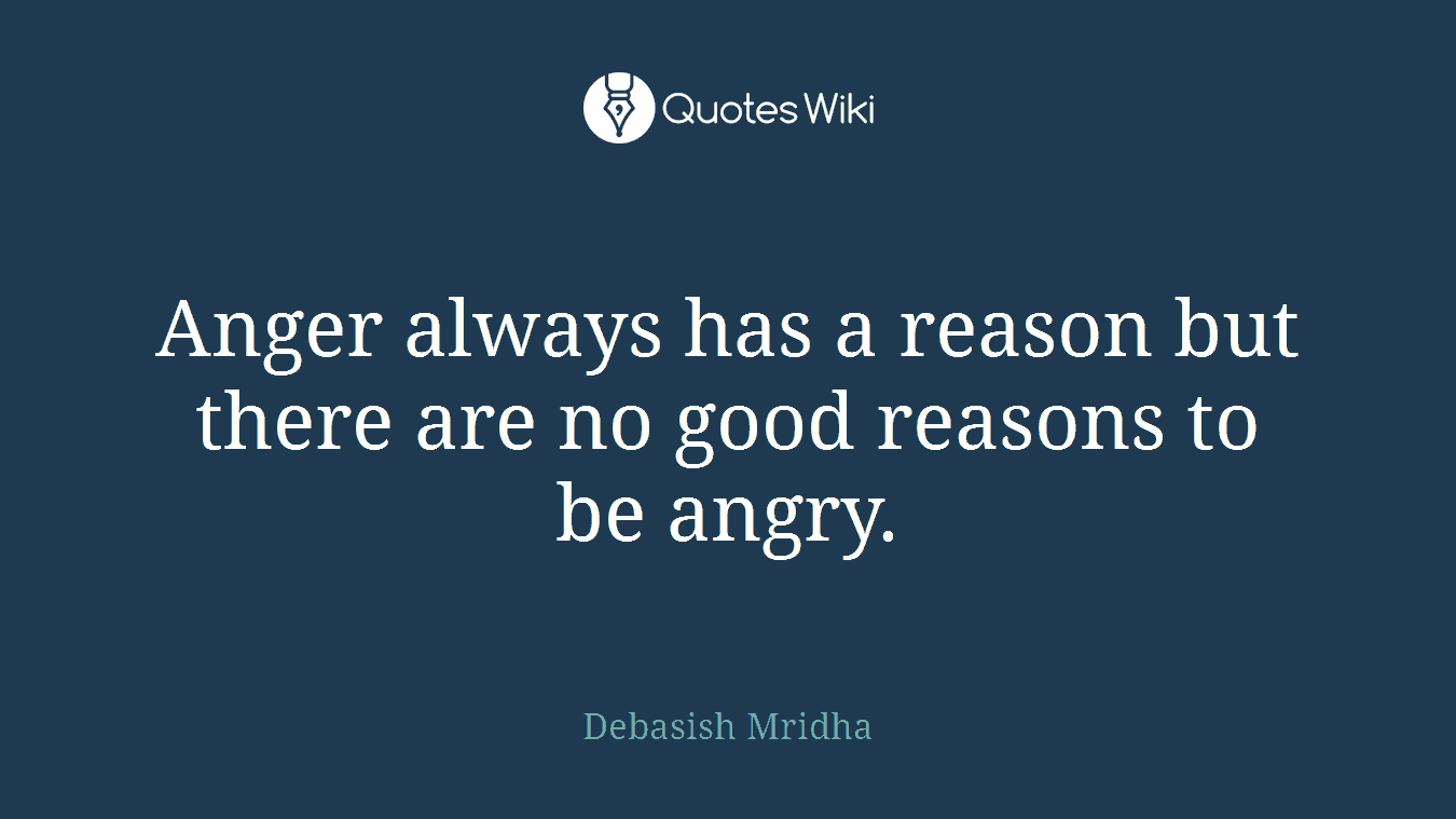 Anger always has a reason but there are no good reasons to be angry.