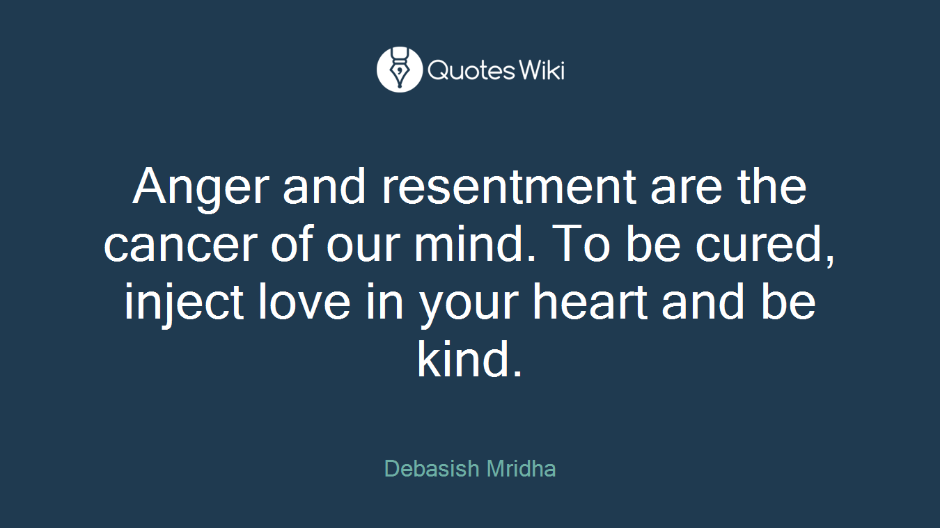 Anger and resentment are the cancer of our mind. To be cured, inject love in your heart and be kind.