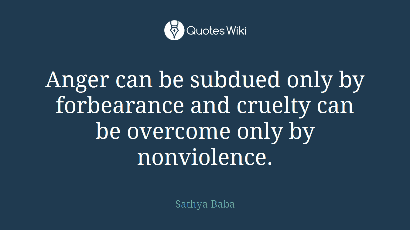Anger can be subdued only by forbearance and cruelty can be overcome only by nonviolence.