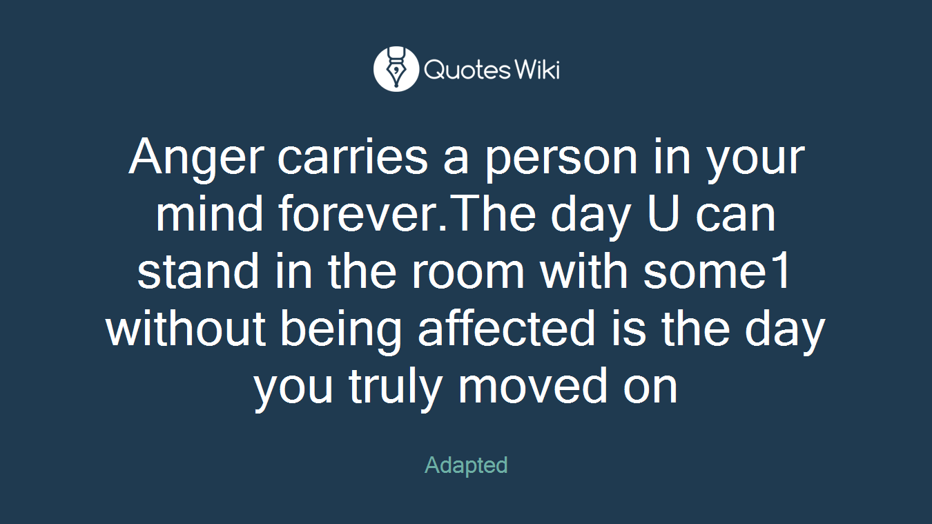 Anger carries a person in your mind forever.The day U can stand in the room with some1 without being affected is the day you truly moved on