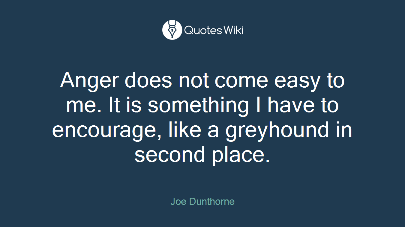 Anger does not come easy to me. It is something I have to encourage, like a greyhound in second place.