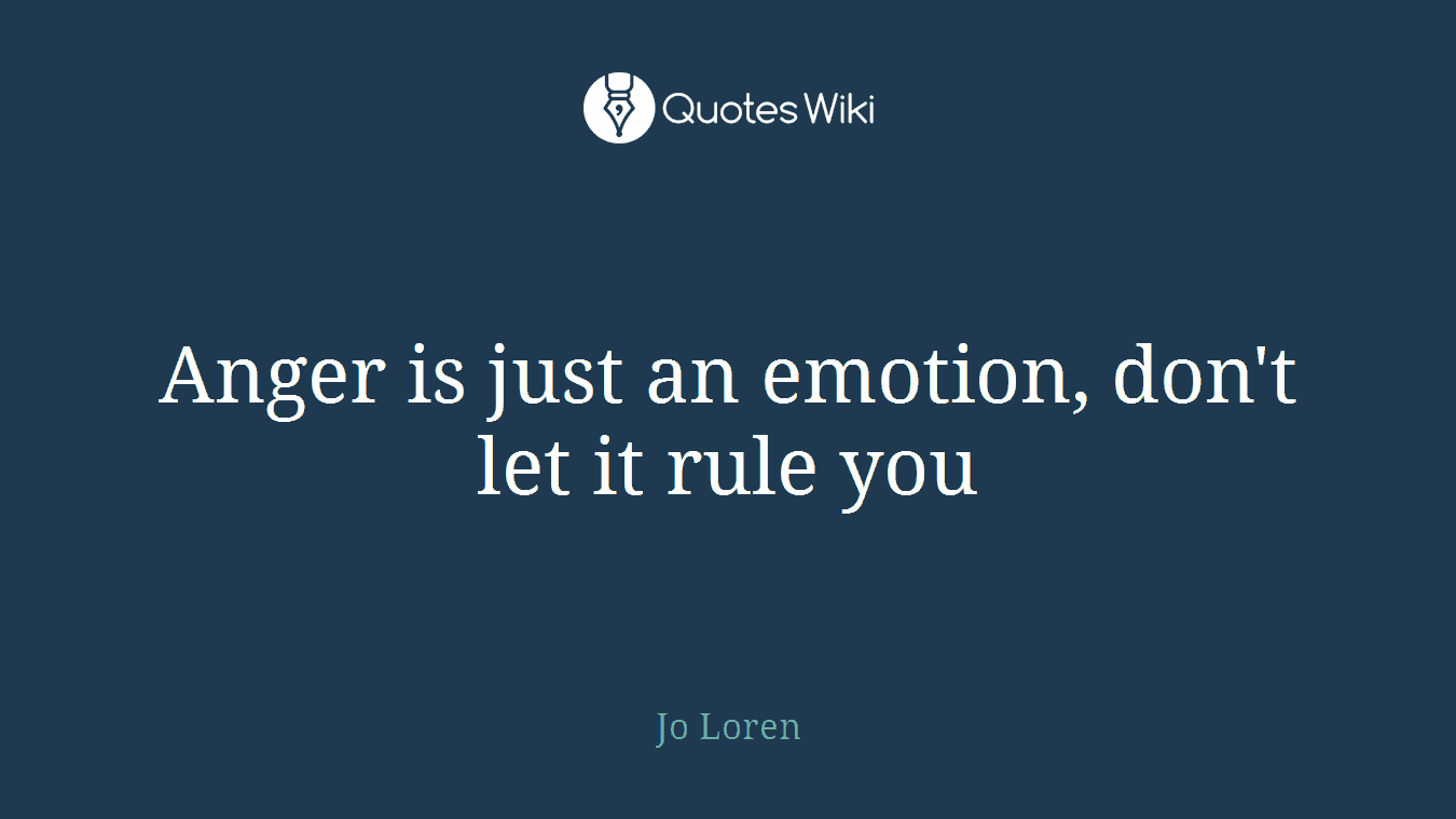 Anger is just an emotion, don't let it rule you