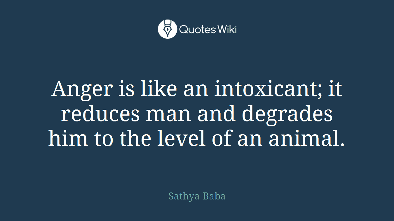 Anger is like an intoxicant; it reduces man and degrades him to the level of an animal.