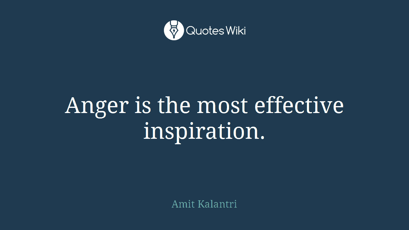 Anger is the most effective inspiration.