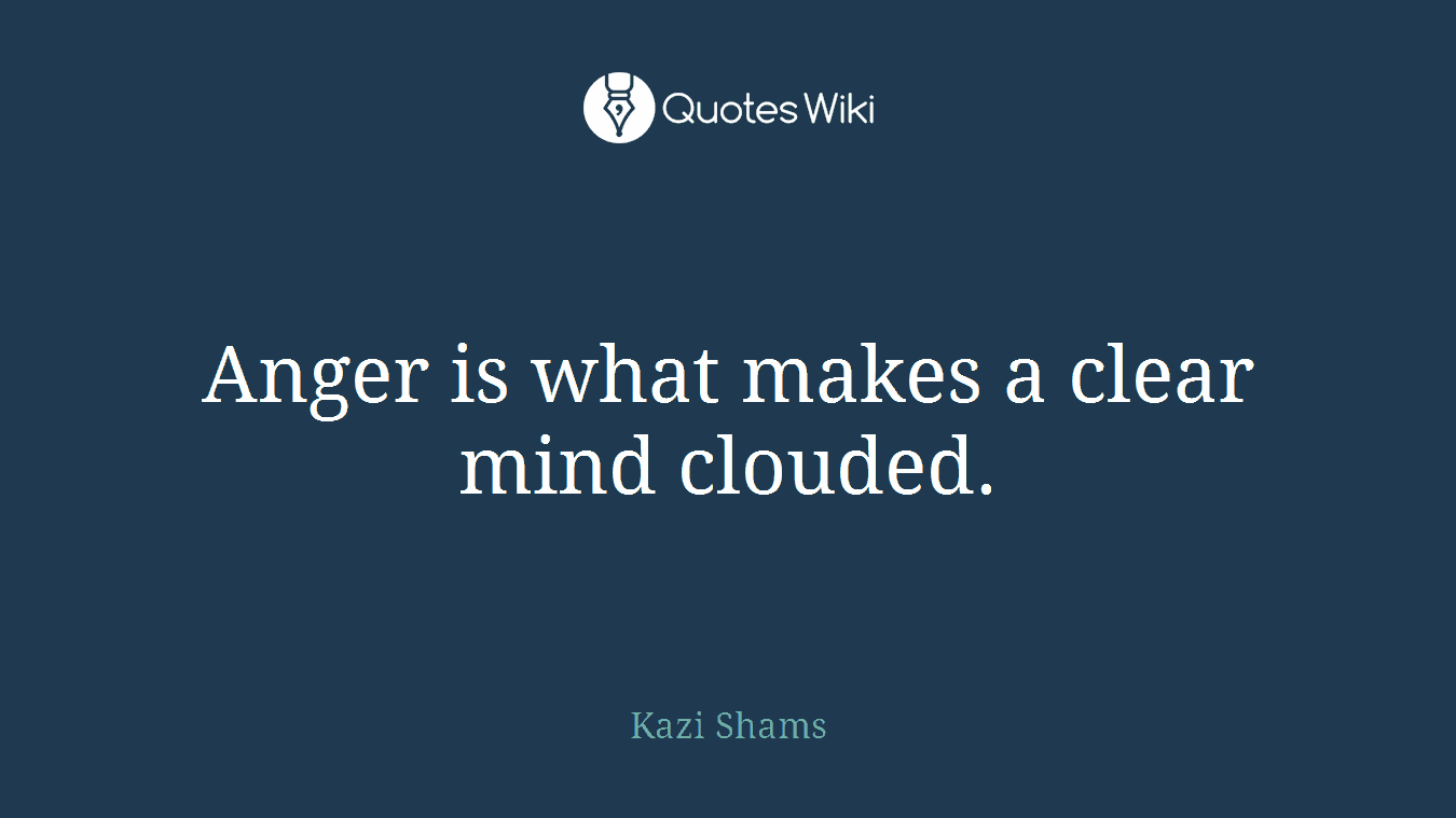 Anger is what makes a clear mind clouded.