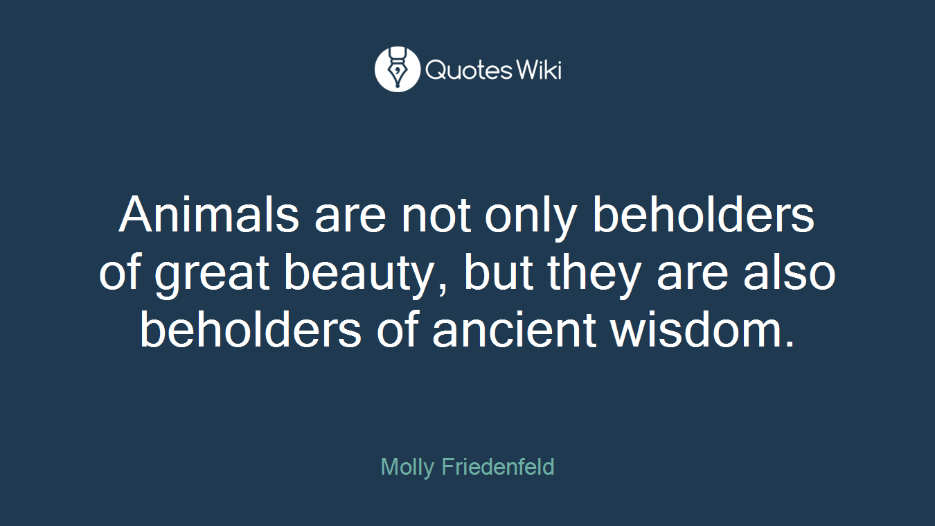Animals are not only beholders of great beauty, but they are also beholders of ancient wisdom.