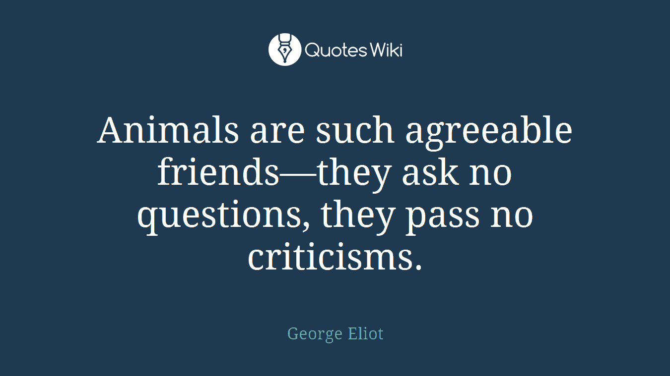 Animals are such agreeable friends―they ask no questions, they pass no criticisms.
