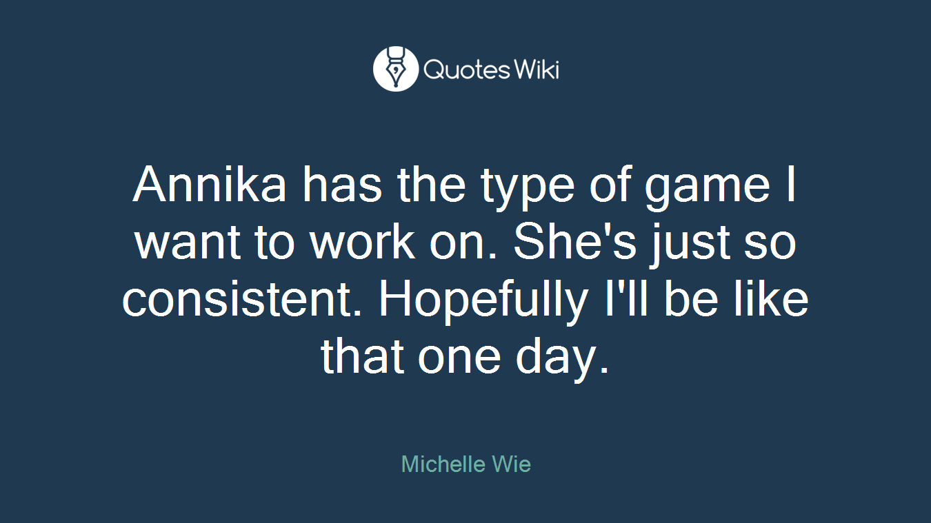 Annika has the type of game I want to work on. She's just so consistent. Hopefully I'll be like that one day.