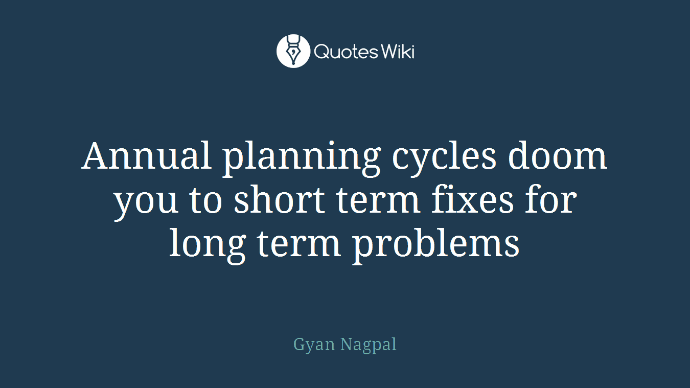 Annual planning cycles doom you to short term fixes for long term problems