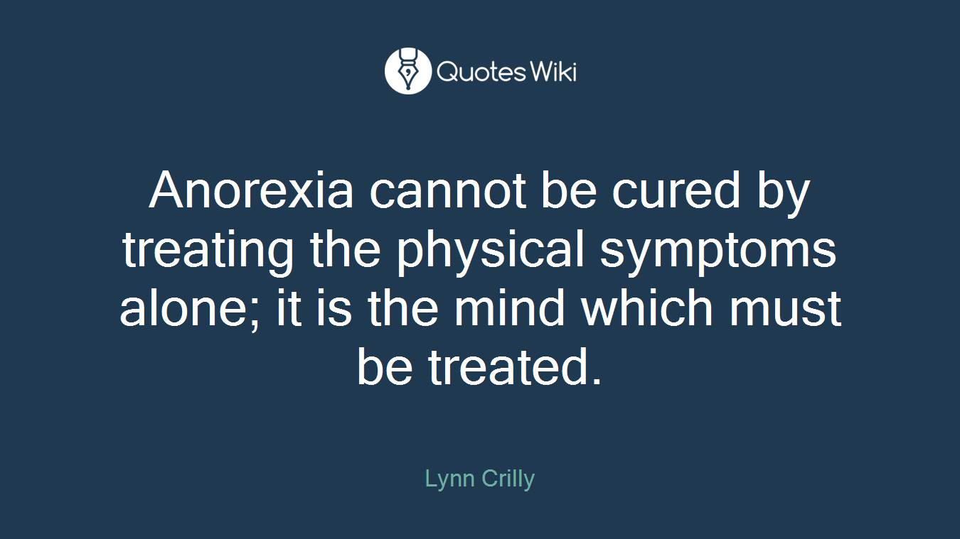 Anorexia cannot be cured by treating the physical symptoms alone; it is the mind which must be treated.