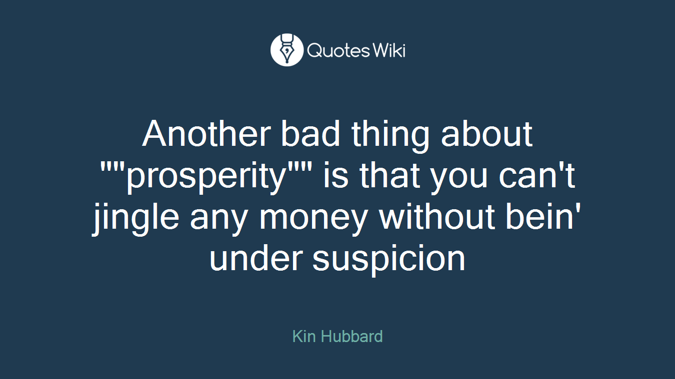 Another bad thing about ""prosperity"" is that you can't jingle any money without bein' under suspicion