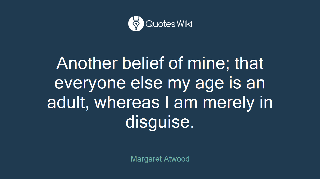 Another belief of mine; that everyone else my age is an adult, whereas I am merely in disguise.