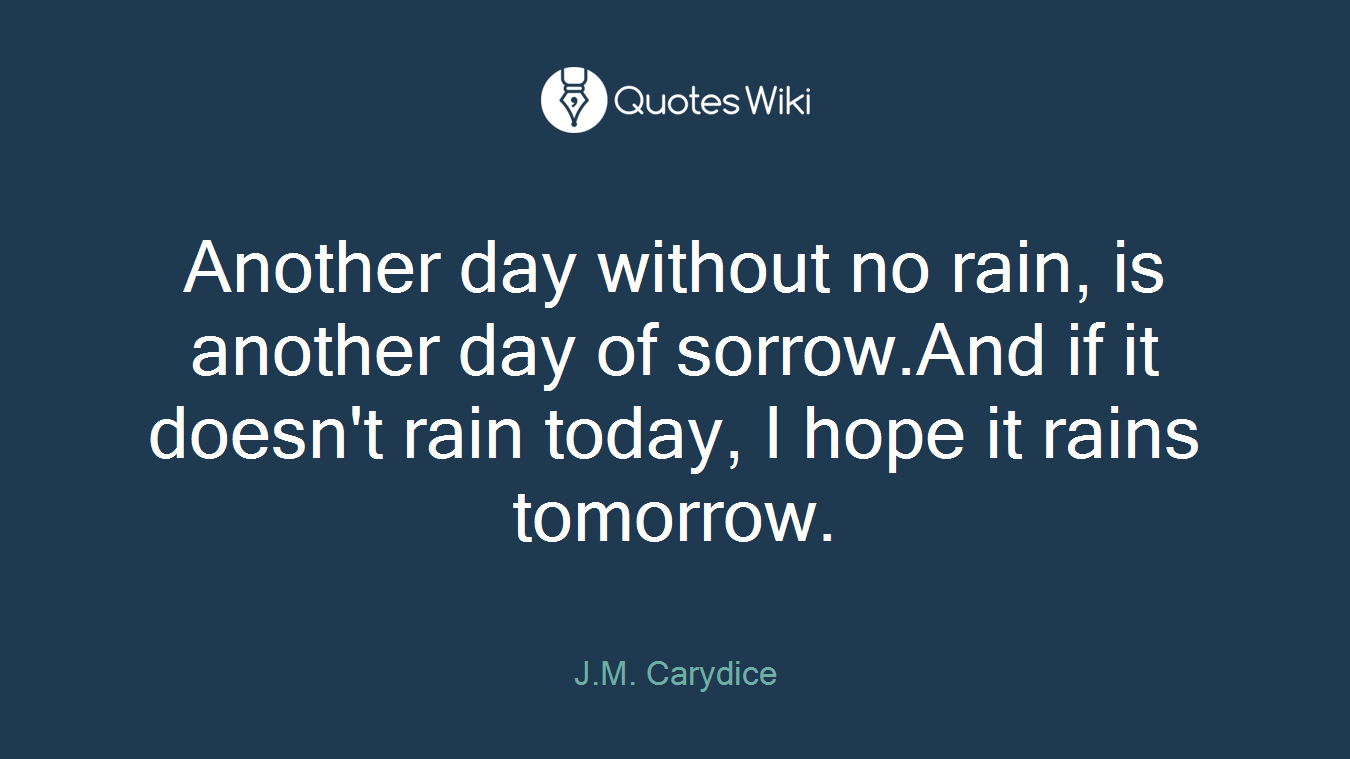Another day without no rain, is another day of sorrow.And if it doesn't rain today, I hope it rains tomorrow.