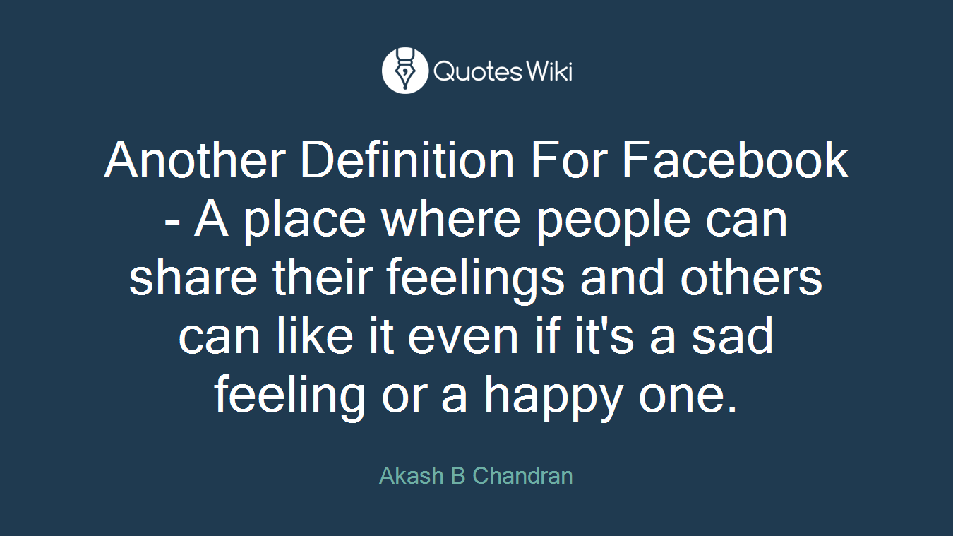 Another Definition For Facebook - A place where people can share their feelings and others can like it even if it's a sad feeling or a happy one.